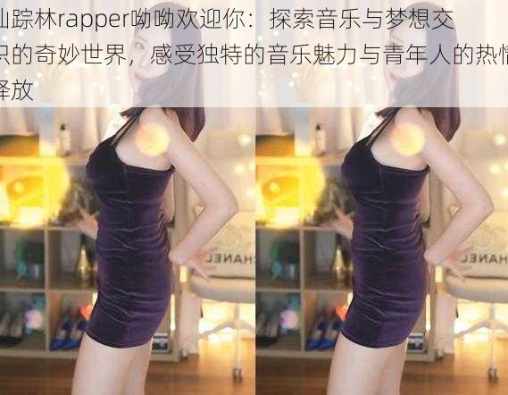仙踪林rapper呦呦欢迎你:探索音乐与梦想交织的奇妙世界,感受独特的音乐魅力与青年人的热情释放