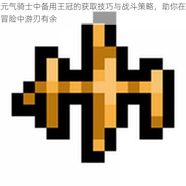 元气骑士中备用王冠的获取技巧与战斗策略，助你在冒险中游刃有余