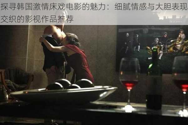 探寻韩国激情床戏电影的魅力：细腻情感与大胆表现交织的影视作品推荐