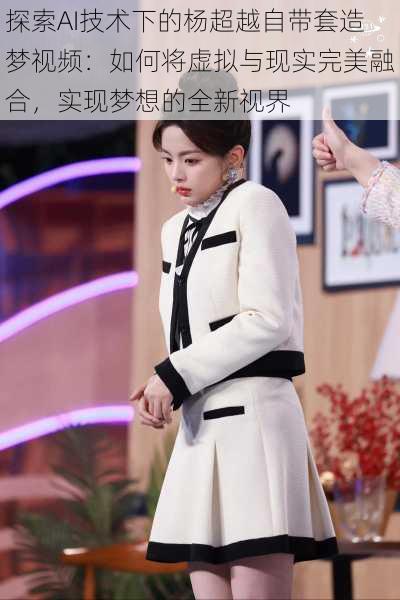 探索AI技术下的杨超越自带套造梦视频:如何将虚拟与现实完美融合,实现梦想的全新视界