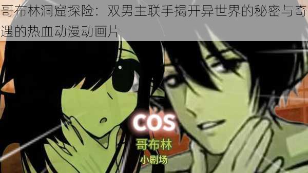 哥布林洞窟探险:双男主联手揭开异世界的秘密与奇遇的热血动漫动画片