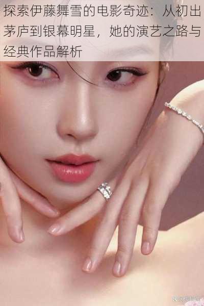 探索伊藤舞雪的电影奇迹:从初出茅庐到银幕明星,她的演艺之路与经典作品解析