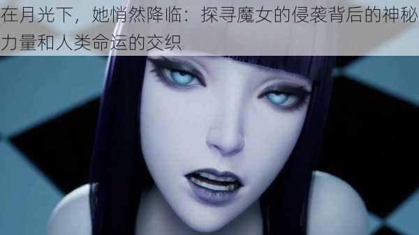 在月光下,她悄然降临:探寻魔女的侵袭背后的神秘力量和人类命运的交织