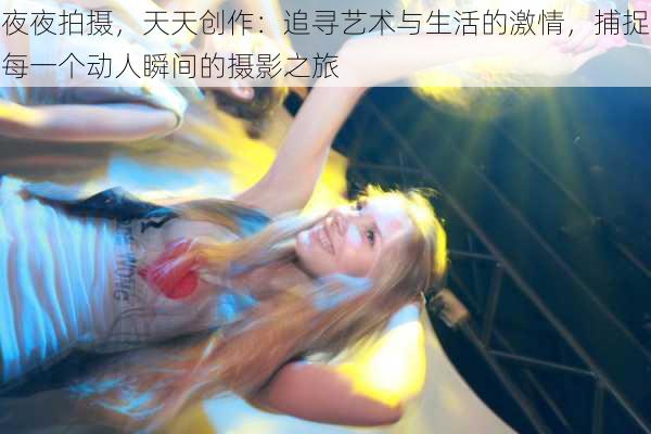 夜夜拍摄,天天创作:追寻艺术与生活的激情,捕捉每一个动人瞬间的摄影之旅
