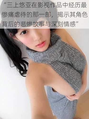 “三上悠亚在影视作品中经历最惨痛虐待的那一部,揭示其角色背后的悲惨故事与深刻情感”
