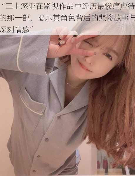 “三上悠亚在影视作品中经历最惨痛虐待的那一部,揭示其角色背后的悲惨故事与深刻情感”