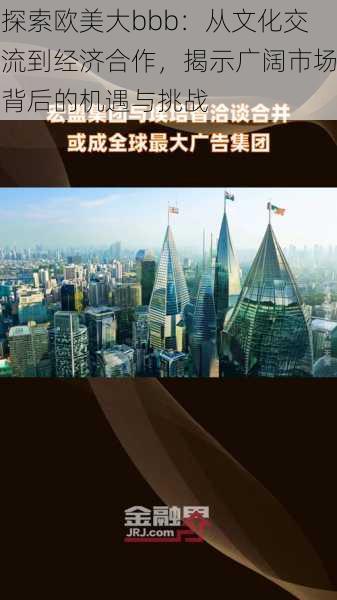 探索欧美大bbb:从文化交流到经济合作,揭示广阔市场背后的机遇与挑战