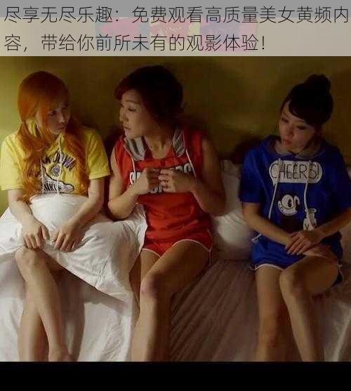 尽享无尽乐趣：免费观看高质量美女黄频内容，带给你前所未有的观影体验！