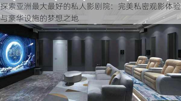 探索亚洲最大最好的私人影剧院：完美私密观影体验与豪华设施的梦想之地