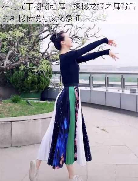 在月光下翩翩起舞：探秘龙姬之舞背后的神秘传说与文化象征