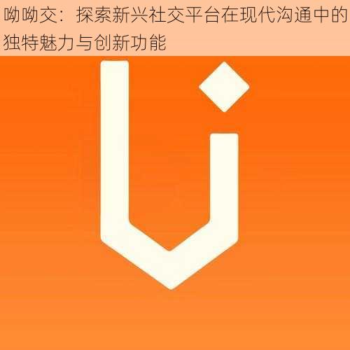 呦呦交:探索新兴社交平台在现代沟通中的独特魅力与创新功能