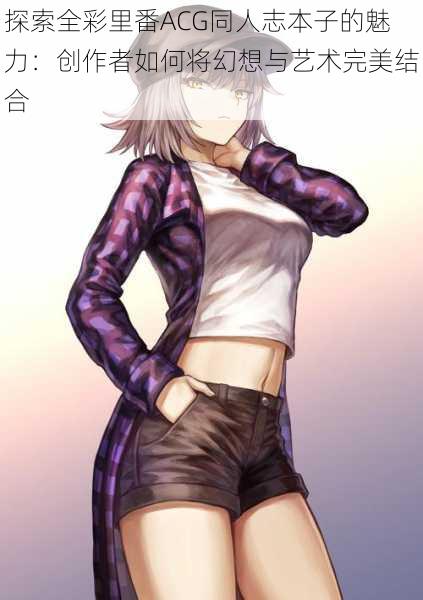 探索全彩里番ACG同人志本子的魅力:创作者如何将幻想与艺术完美结合