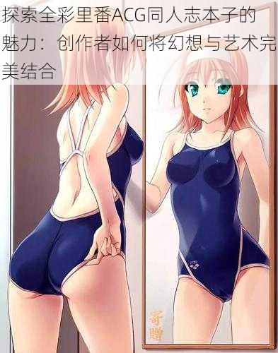 探索全彩里番ACG同人志本子的魅力:创作者如何将幻想与艺术完美结合