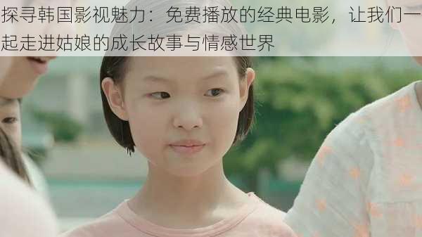 探寻韩国影视魅力:免费播放的经典电影,让我们一起走进姑娘的成长故事与情感世界