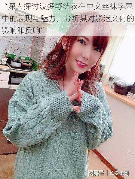 “深入探讨波多野结衣在中文丝袜字幕中的表现与魅力,分析其对影迷文化的影响和反响”