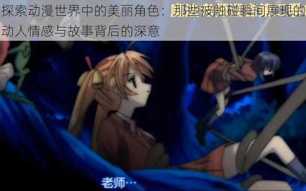 探索动漫世界中的美丽角色：那些被触碰瞬间展现的动人情感与故事背后的深意
