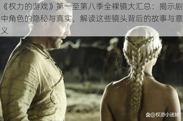 《权力的游戏》第一至第八季全裸镜大汇总:揭示剧中角色的隐秘与真实,解读这些镜头背后的故事与意义