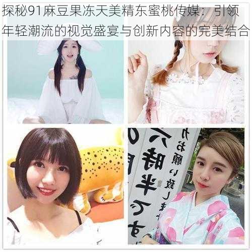 探秘91麻豆果冻天美精东蜜桃传媒:引领年轻潮流的视觉盛宴与创新内容的完美结合