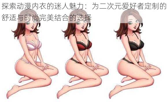 探索动漫内衣的迷人魅力:为二次元爱好者定制的舒适与时尚完美结合的选择