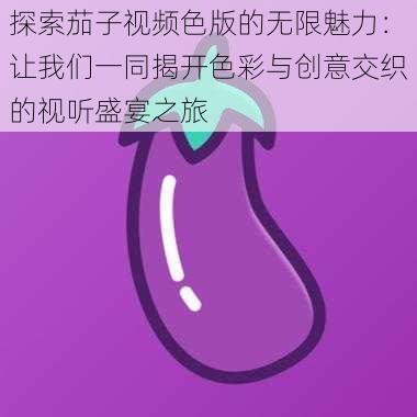 探索茄子视频色版的无限魅力:让我们一同揭开色彩与创意交织的视听盛宴之旅