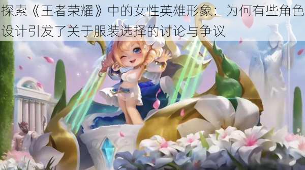 探索《王者荣耀》中的女性英雄形象:为何有些角色设计引发了关于服装选择的讨论与争议