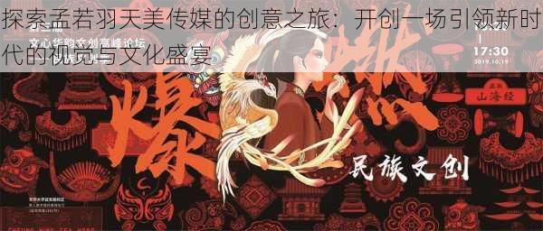 探索孟若羽天美传媒的创意之旅:开创一场引领新时代的视觉与文化盛宴