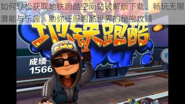 如何轻松获取地铁跑酷空间站破解版下载,畅玩无限潜能与乐趣,助你征服跑酷世界的秘密攻略