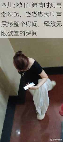 四川少妇在激情时刻高潮迭起,嗷嗷嗷大叫声震撼整个房间,释放无限欲望的瞬间