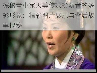 探秘董小宛天美传媒扮演者的多彩形象：精彩图片展示与背后故事揭秘