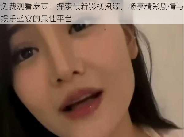 免费观看麻豆:探索最新影视资源,畅享精彩剧情与娱乐盛宴的最佳平台