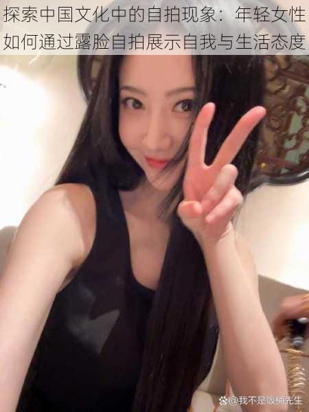 探索中国文化中的自拍现象:年轻女性如何通过露脸自拍展示自我与生活态度