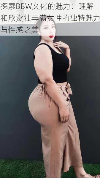 探索BBW文化的魅力:理解和欣赏壮丰满女性的独特魅力与性感之美