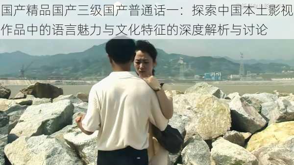 国产精品国产三级国产普通话一:探索中国本土影视作品中的语言魅力与文化特征的深度解析与讨论