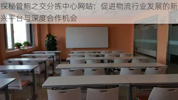 探秘管鲍之交分拣中心网站:促进物流行业发展的新兴平台与深度合作机会