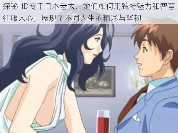 探秘HD专干日本老太：她们如何用独特魅力和智慧征服人心，展现了不同人生的精彩与坚韧