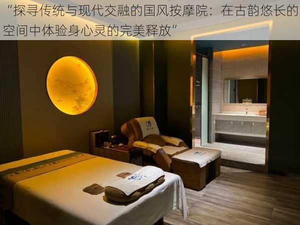 “探寻传统与现代交融的国风按摩院:在古韵悠长的空间中体验身心灵的完美释放”