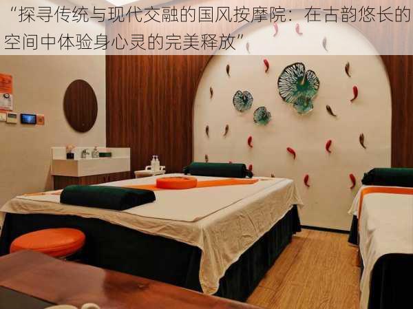 “探寻传统与现代交融的国风按摩院:在古韵悠长的空间中体验身心灵的完美释放”