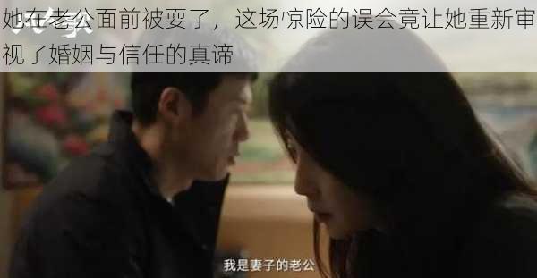 她在老公面前被耍了，这场惊险的误会竟让她重新审视了婚姻与信任的真谛