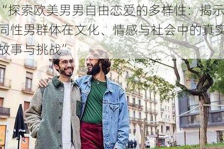“探索欧美男男自由恋爱的多样性:揭示同性男群体在文化、情感与社会中的真实故事与挑战”