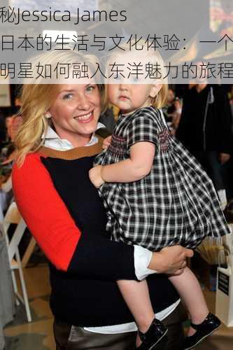 探秘Jessica James在日本的生活与文化体验:一个欧美明星如何融入东洋魅力的旅程