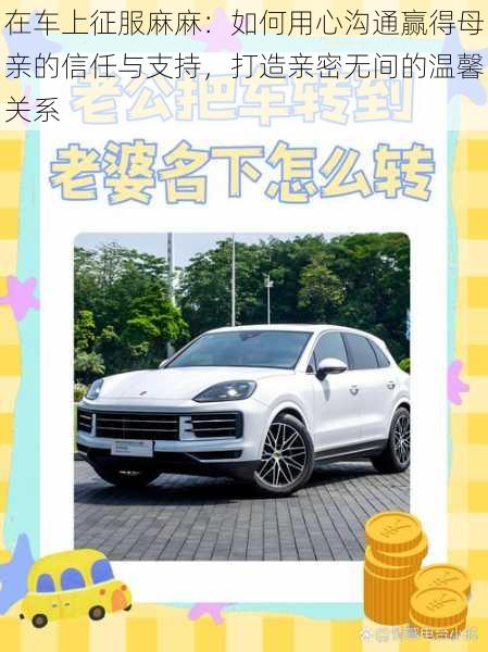 在车上征服麻麻:如何用心沟通赢得母亲的信任与支持,打造亲密无间的温馨关系