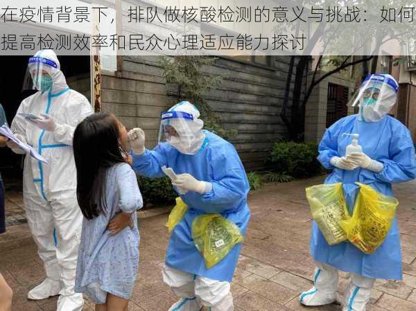 在疫情背景下,排队做核酸检测的意义与挑战:如何提高检测效率和民众心理适应能力探讨