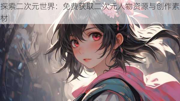 探索二次元世界:免费获取二次元人物资源与创作素材