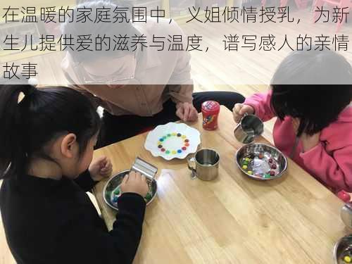 在温暖的家庭氛围中,义姐倾情授乳,为新生儿提供爱的滋养与温度,谱写感人的亲情故事
