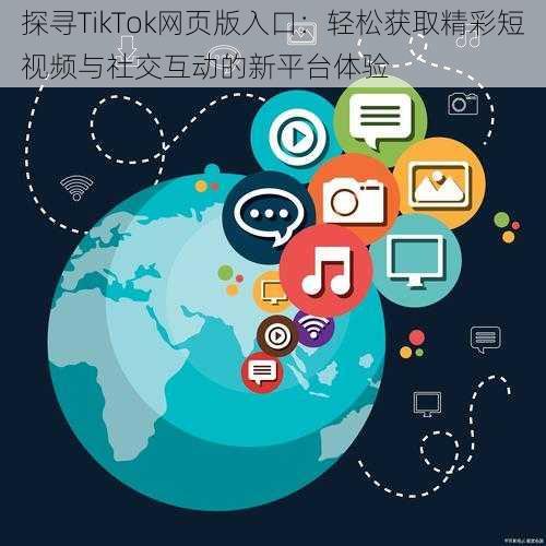 探寻TikTok网页版入口:轻松获取精彩短视频与社交互动的新平台体验