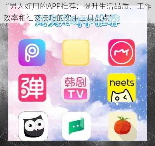 “男人好用的APP推荐：提升生活品质、工作效率和社交技巧的实用工具盘点”