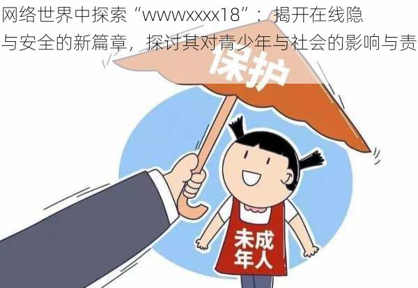 在网络世界中探索“wwwxxxx18”:揭开在线隐私与安全的新篇章,探讨其对青少年与社会的影响与责任。
