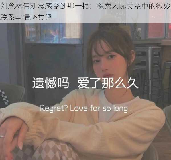 刘念林伟刘念感受到那一根:探索人际关系中的微妙联系与情感共鸣