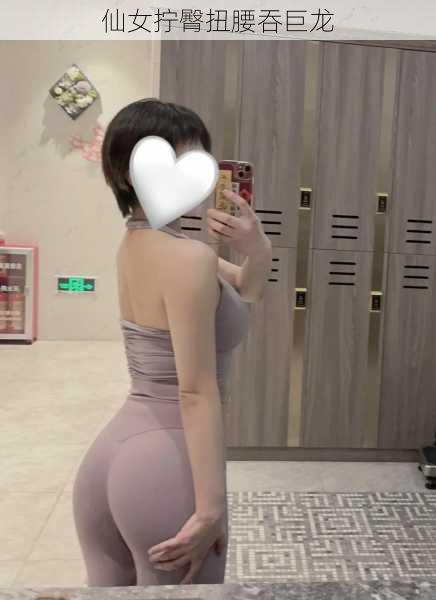 仙女拧臀扭腰吞巨龙