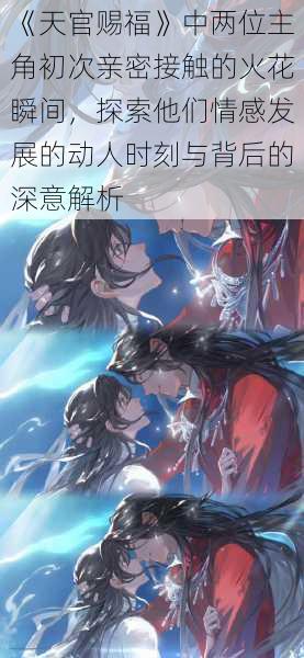 《天官赐福》中两位主角初次亲密接触的火花瞬间，探索他们情感发展的动人时刻与背后的深意解析